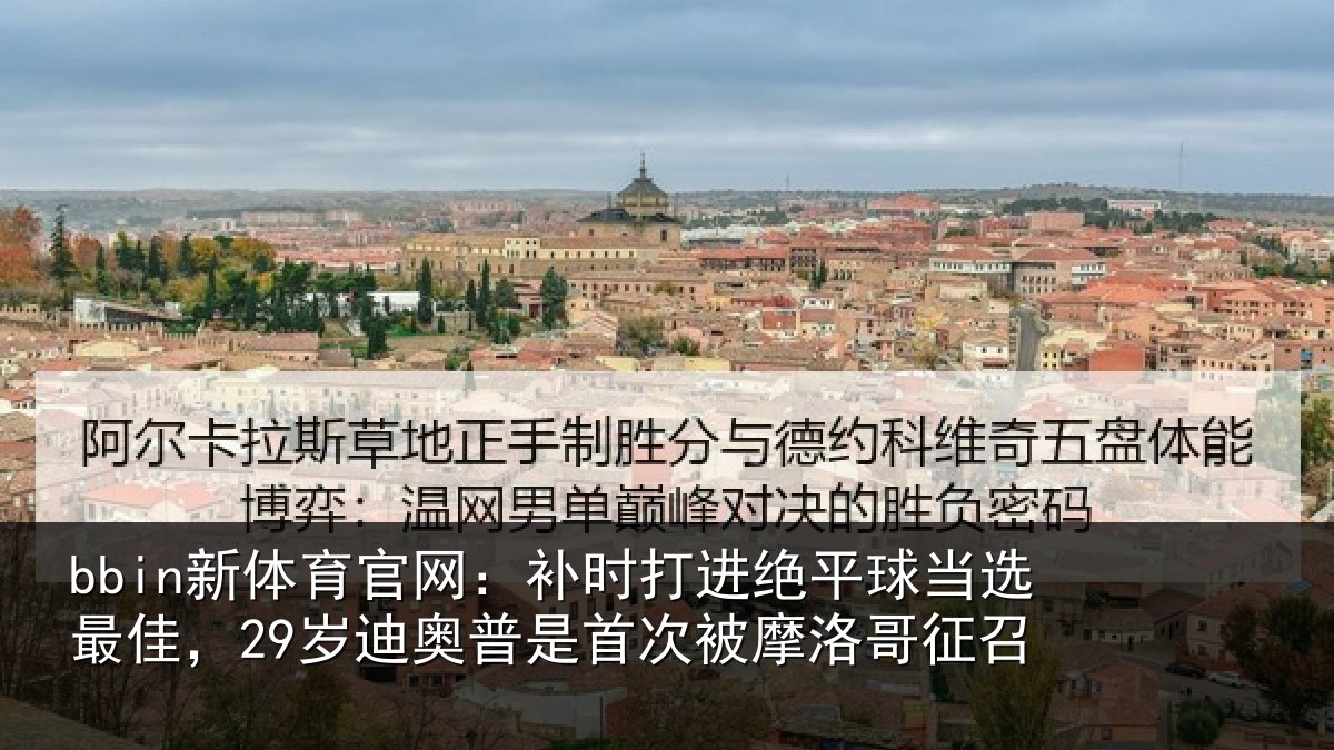 bbin新体育官网：补时打进绝平球当选最佳，29岁迪奥普是首次被摩洛哥征召