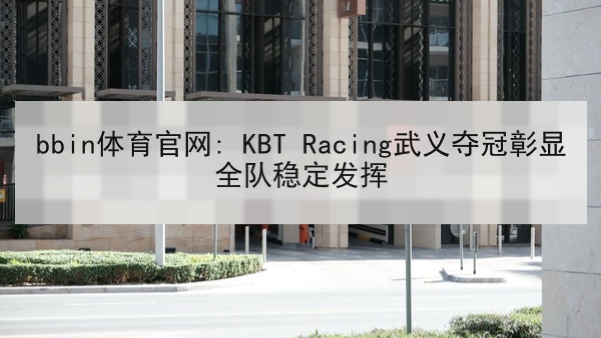 bbin体育官网: KBT Racing武义夺冠彰显全队稳定发挥