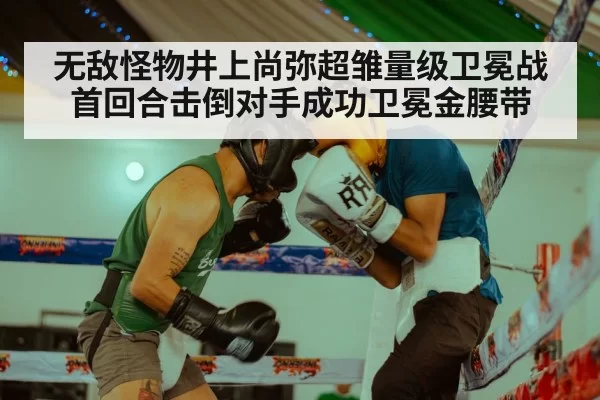 无敌怪物井上尚弥超雏量级卫冕战首回合击倒对手成功卫冕金腰带