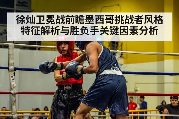 徐灿卫冕战前瞻墨西哥挑战者风格特征解析与胜负手关键因素分析