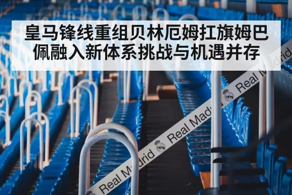 皇马锋线重组贝林厄姆扛旗姆巴佩融入新体系挑战与机遇并存