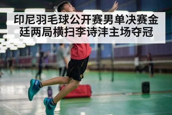 印尼羽毛球公开赛男单决赛金廷两局横扫李诗沣主场夺冠