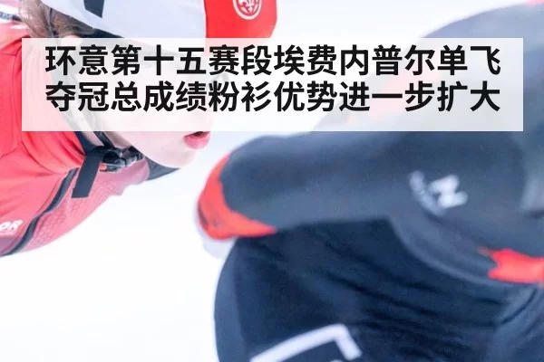 环意第十五赛段埃费内普尔单飞夺冠总成绩粉衫优势进一步扩大