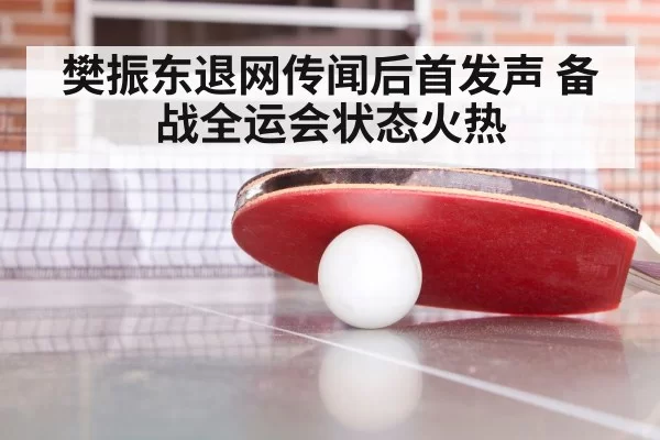 樊振东退网传闻后首发声 备战全运会状态火热