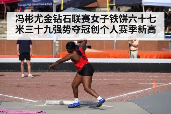 冯彬尤金钻石联赛女子铁饼六十七米三十九强势夺冠创个人赛季新高