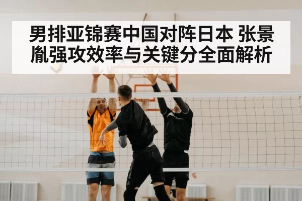 男排亚锦赛中国对阵日本 张景胤强攻效率与关键分全面解析