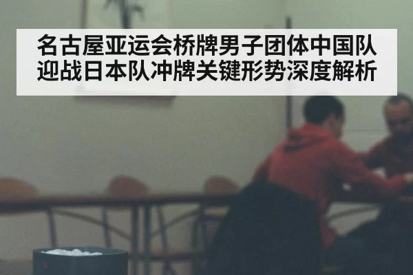 名古屋亚运会桥牌男子团体中国队迎战日本队冲牌关键形势深度解析