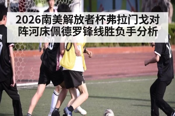 2026南美解放者杯弗拉门戈对阵河床佩德罗锋线胜负手分析